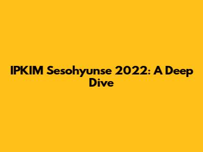 IPKIM Sesohyunse 2022: A Deep Dive