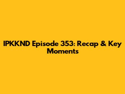IPKKND Episode 353: Recap & Key Moments