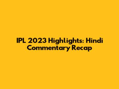 IPL 2023 Highlights: Hindi Commentary Recap