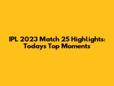IPL 2023 Match 25 Highlights: Today's Top Moments