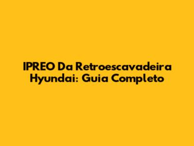 IPREO Da Retroescavadeira Hyundai: Guia Completo