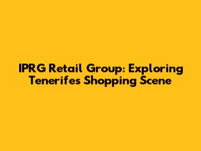 IPRG Retail Group: Exploring Tenerife's Shopping Scene
