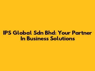 IPS Global Sdn Bhd: Your Partner In Business Solutions