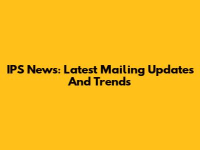 IPS News: Latest Mailing Updates And Trends