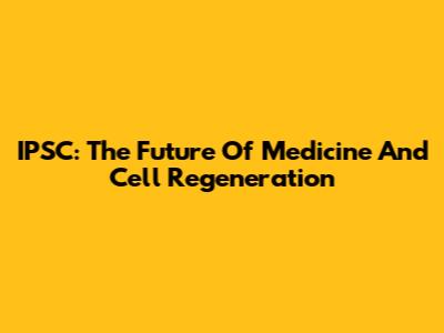 IPSC: The Future Of Medicine And Cell Regeneration