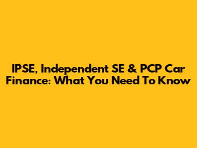 IPSE, Independent SE & PCP Car Finance: What You Need To Know