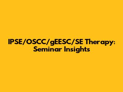 IPSE/OSCC/gEESC/SE Therapy: Seminar Insights