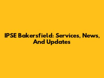 IPSE Bakersfield: Services, News, And Updates