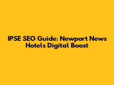 IPSE SEO Guide: Newport News Hotels' Digital Boost