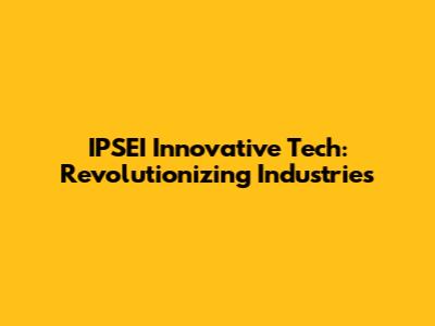 IPSEI Innovative Tech: Revolutionizing Industries