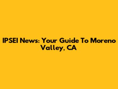 IPSEI News: Your Guide To Moreno Valley, CA