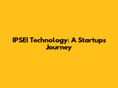IPSEI Technology: A Startup's Journey