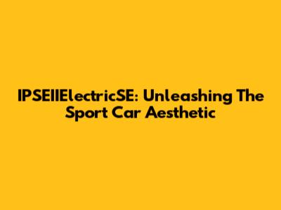 IPSEIIElectricSE: Unleashing The Sport Car Aesthetic