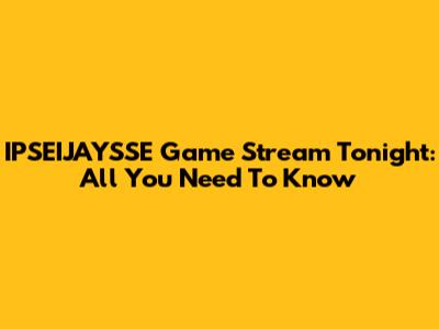 IPSEIJAYSSE Game Stream Tonight: All You Need To Know