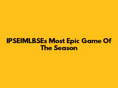 IPSEIMLBSE's Most Epic Game Of The Season