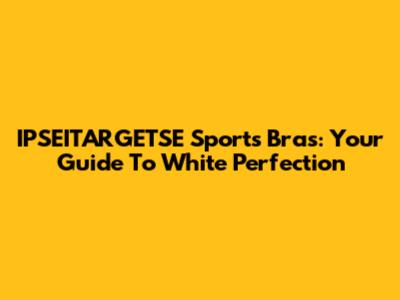 IPSEITARGETSE Sports Bras: Your Guide To White Perfection