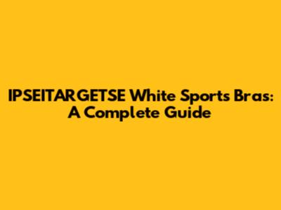IPSEITARGETSE White Sports Bras: A Complete Guide