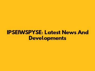 IPSEIWSPYSE: Latest News And Developments