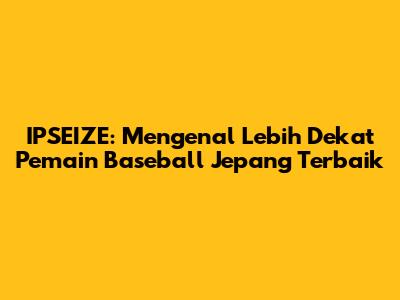 IPSEIZE: Mengenal Lebih Dekat Pemain Baseball Jepang Terbaik