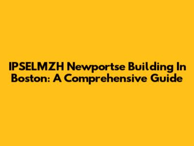 IPSELMZH Newportse Building In Boston: A Comprehensive Guide