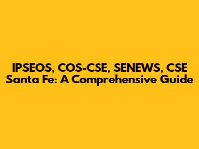 IPSEOS, COS-CSE, SENEWS, CSE Santa Fe: A Comprehensive Guide