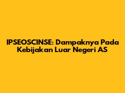 IPSEOSCINSE: Dampaknya Pada Kebijakan Luar Negeri AS