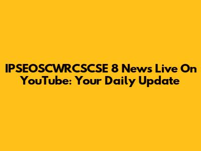 IPSEOSCWRCSCSE 8 News Live On YouTube: Your Daily Update