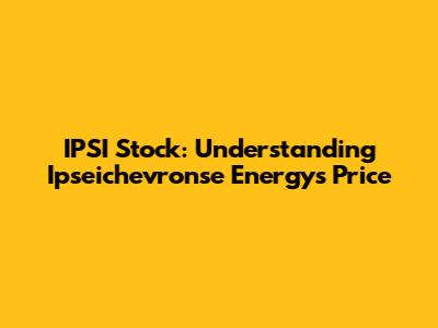 IPSI Stock: Understanding Ipseichevronse Energy's Price