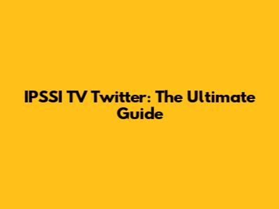 IPSSI TV Twitter: The Ultimate Guide