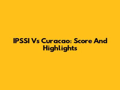 IPSSI Vs Curacao: Score And Highlights