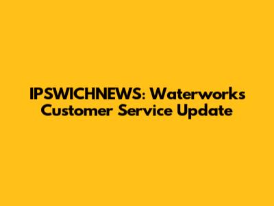 IPSWICHNEWS: Waterworks Customer Service Update