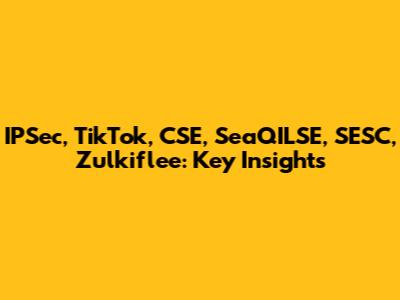IPSec, TikTok, CSE, SeaQILSE, SESC, Zulkiflee: Key Insights
