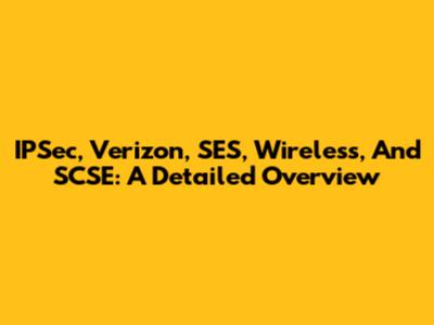 IPSec, Verizon, SES, Wireless, And SCSE: A Detailed Overview