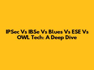 IPSec Vs IBSe Vs Blues Vs ESE Vs OWL Tech: A Deep Dive