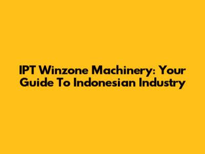 IPT Winzone Machinery: Your Guide To Indonesian Industry