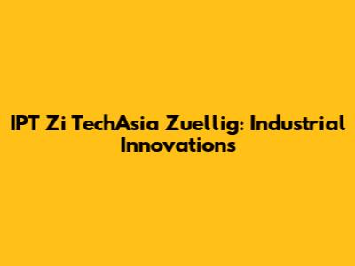 IPT Zi TechAsia Zuellig: Industrial Innovations