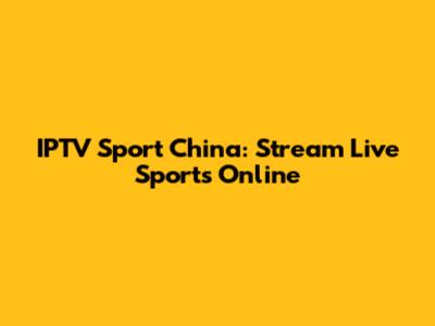IPTV Sport China: Stream Live Sports Online