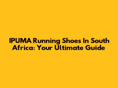 IPUMA Running Shoes In South Africa: Your Ultimate Guide
