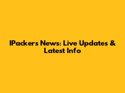 IPackers News: Live Updates & Latest Info