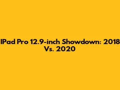 IPad Pro 12.9-inch Showdown: 2018 Vs. 2020