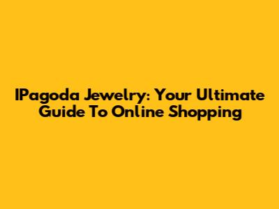 IPagoda Jewelry: Your Ultimate Guide To Online Shopping