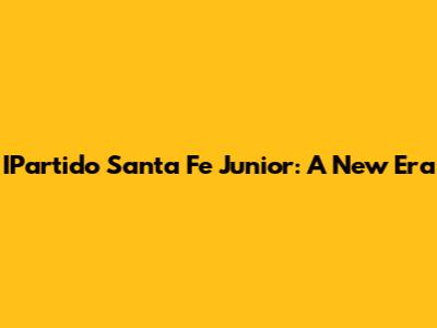 IPartido Santa Fe Junior: A New Era