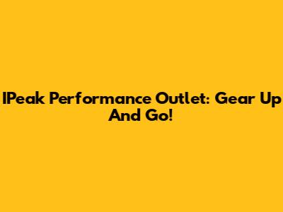 IPeak Performance Outlet: Gear Up And Go!