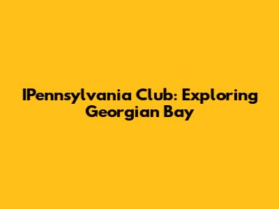 IPennsylvania Club: Exploring Georgian Bay