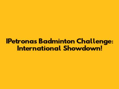 IPetronas Badminton Challenge: International Showdown!