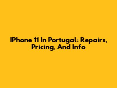 IPhone 11 In Portugal: Repairs, Pricing, And Info
