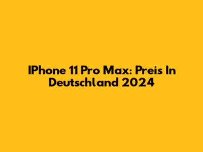 IPhone 11 Pro Max: Preis In Deutschland 2024