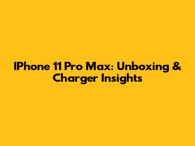 IPhone 11 Pro Max: Unboxing & Charger Insights
