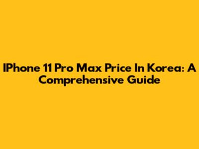 IPhone 11 Pro Max Price In Korea: A Comprehensive Guide