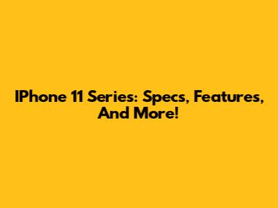 IPhone 11 Series: Specs, Features, And More!